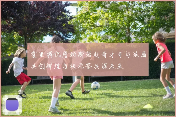 霍里调侃詹姆斯若赴奇才可与浓眉共创辉煌与状元签共谋未来