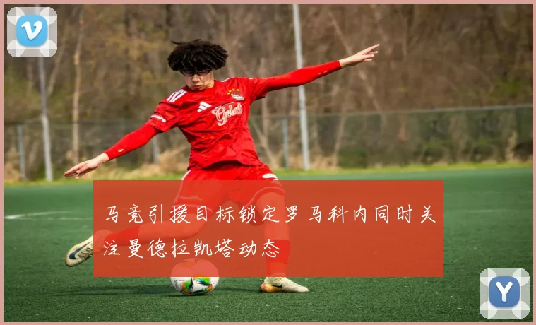马竞引援目标锁定罗马科内同时关注曼德拉凯塔动态