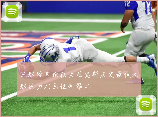 三球称布伦森为尼克斯历史最佳大球认为尤因位列第二