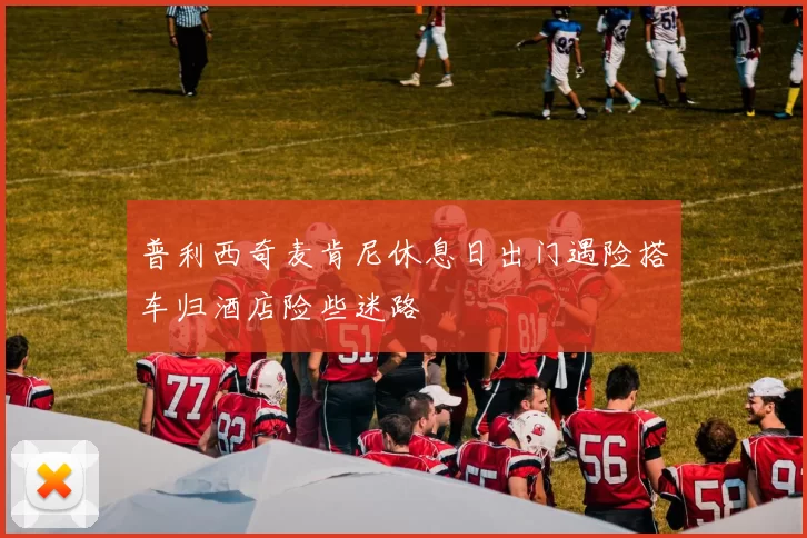 普利西奇麦肯尼休息日出门遇险搭车归酒店险些迷路