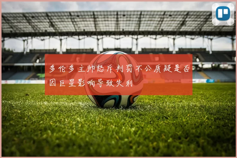 多伦多主帅怒斥判罚不公质疑是否因巨星影响导致失利