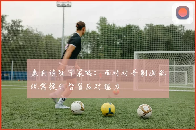 康利谈防守策略：面对对手制造犯规需提升智慧应对能力