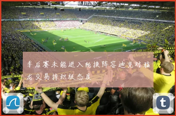 季后赛未能进入轮换阵容迪克对猛龙交易持积极态度