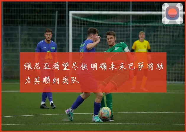佩尼亚渴望尽快明确未来巴萨将助力其顺利离队