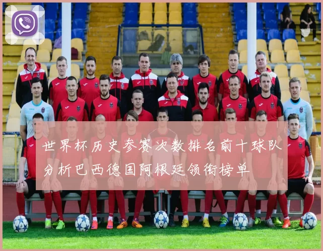 世界杯历史参赛次数排名前十球队分析巴西德国阿根廷领衔榜单