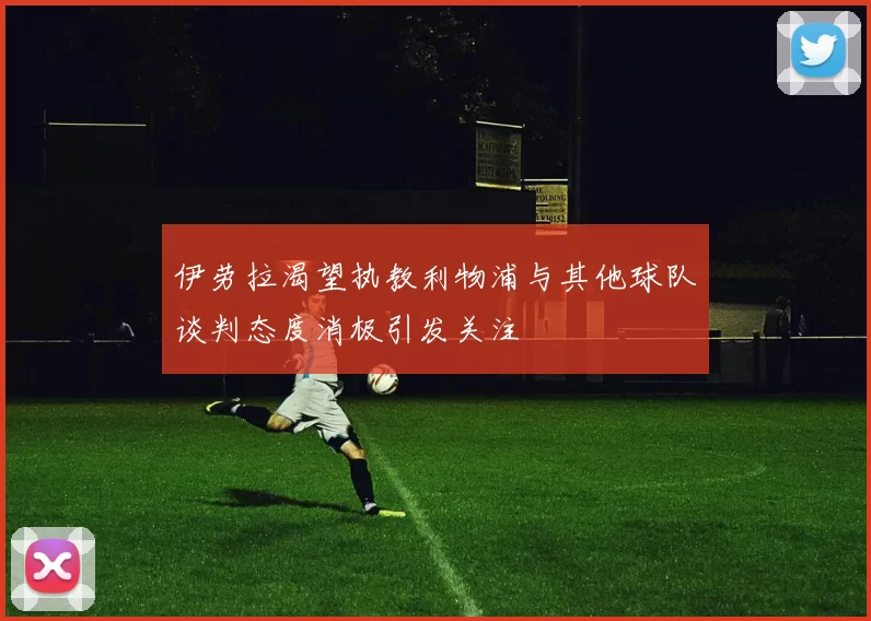 伊劳拉渴望执教利物浦与其他球队谈判态度消极引发关注