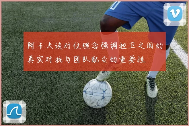 阿卡夫谈对位理念强调控卫之间的真实对抗与团队配合的重要性