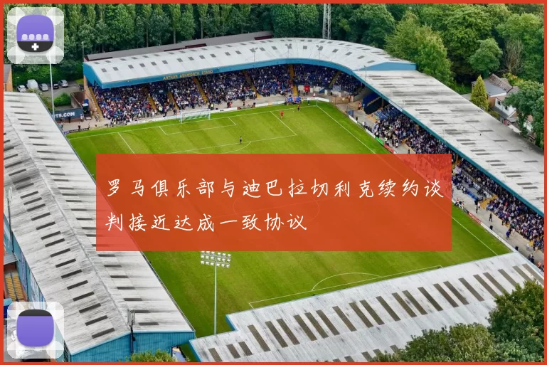 罗马俱乐部与迪巴拉切利克续约谈判接近达成一致协议