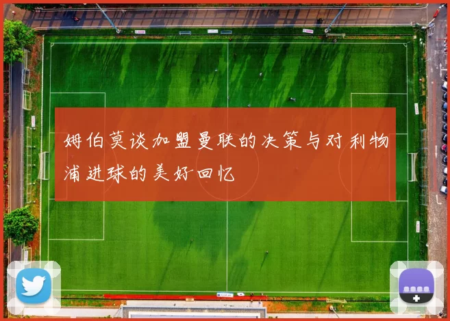姆伯莫谈加盟曼联的决策与对利物浦进球的美好回忆