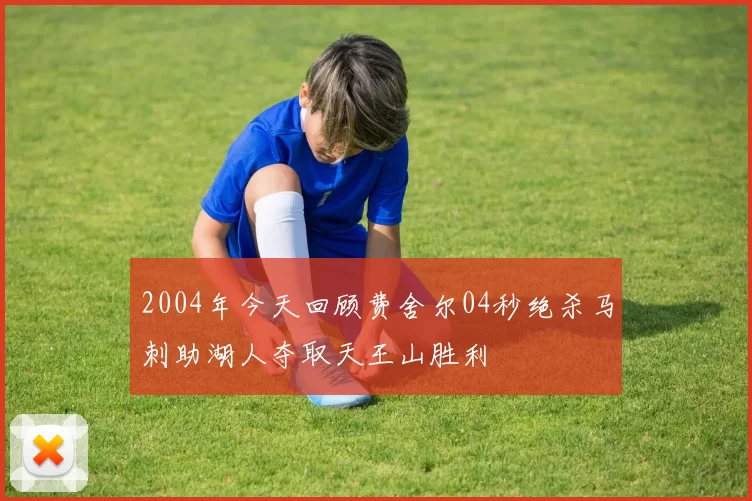 2004年今天回顾费舍尔04秒绝杀马刺助湖人夺取天王山胜利