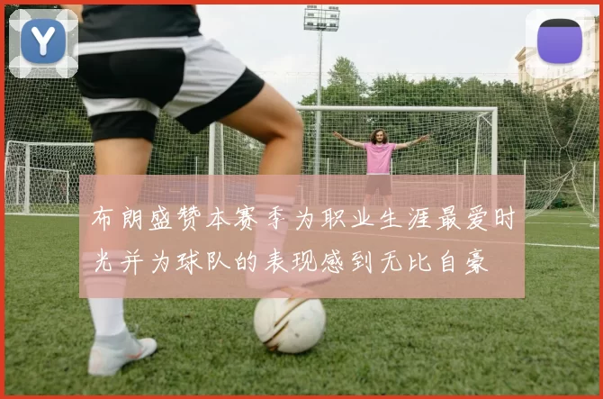 布朗盛赞本赛季为职业生涯最爱时光并为球队的表现感到无比自豪