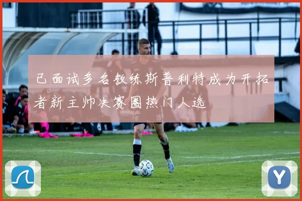 已面试多名教练斯普利特成为开拓者新主帅决赛圈热门人选