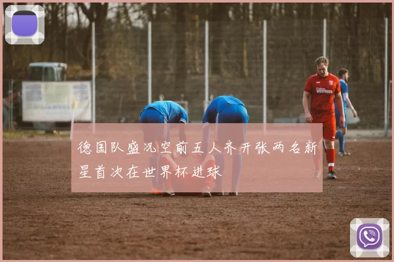 德国队盛况空前五人齐开张两名新星首次在世界杯进球