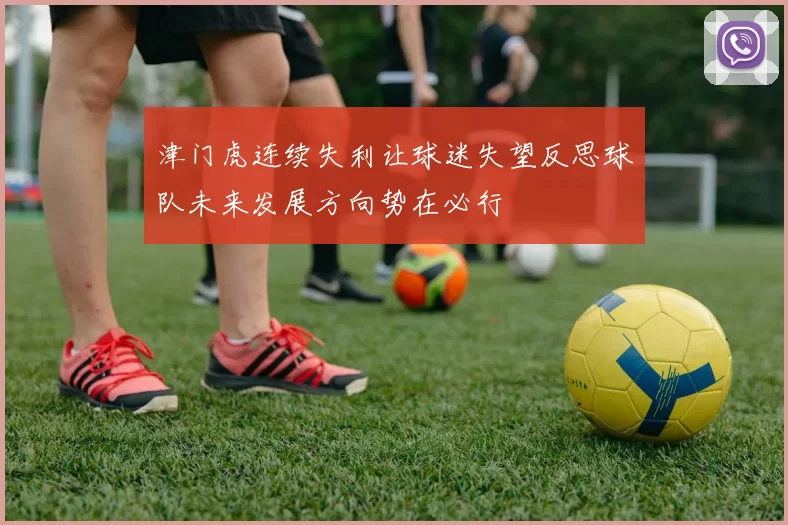 津门虎连续失利让球迷失望反思球队未来发展方向势在必行