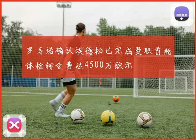罗马诺确认埃德松已完成曼联首轮体检转会费达4500万欧元