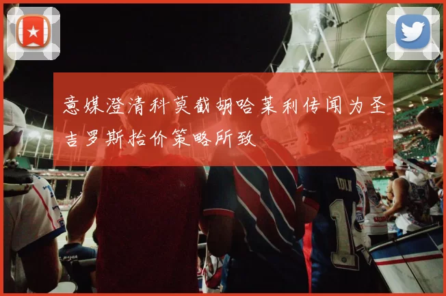 意媒澄清科莫截胡哈莱利传闻为圣吉罗斯抬价策略所致