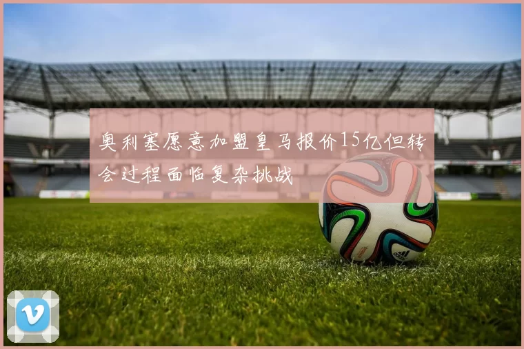 奥利塞愿意加盟皇马报价15亿但转会过程面临复杂挑战