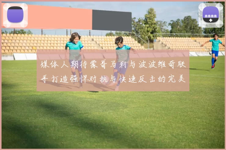 媒体人期待蒙哥马利与波波维奇联手打造强悍对抗与快速反击的完美结合