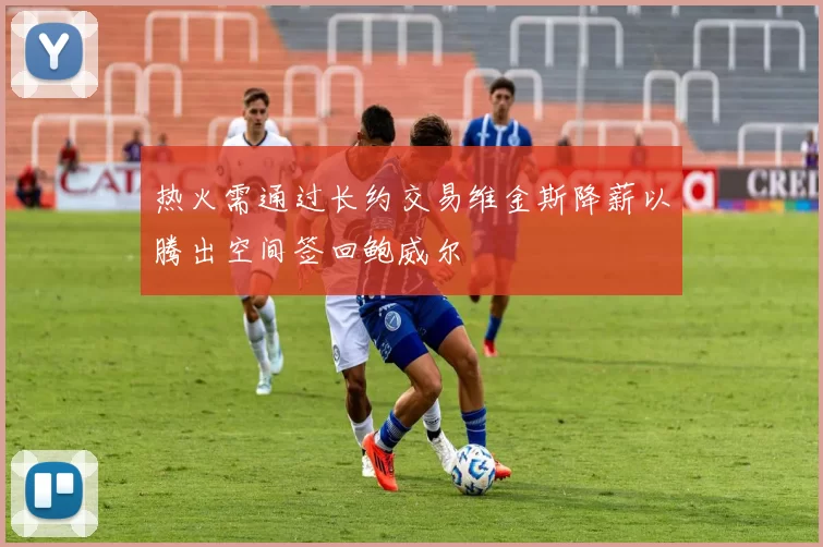 热火需通过长约交易维金斯降薪以腾出空间签回鲍威尔